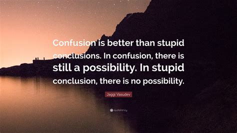 Jaggi Vasudev Quote: “Confusion is better than stupid conclusions. In confusion, there is still ...