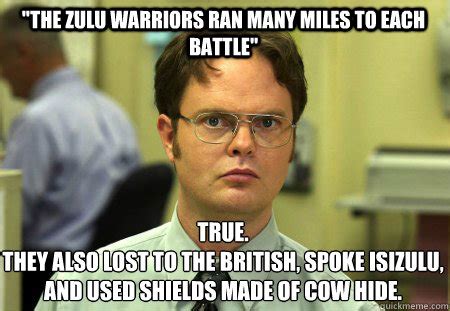 "The Zulu warriors ran many miles to each battle" True. They also lost to the british, spoke ...