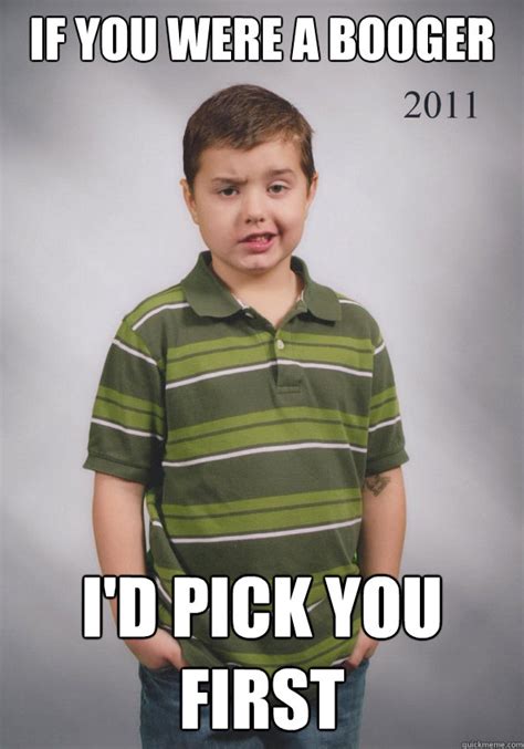 If you were a booger I'd pick you first - Suave Six-Year-Old - quickmeme