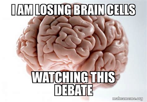 I am losing brain cells watching this debate - Scumbag Brain Meme Generator