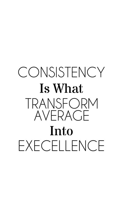 "Consistency is what transforms average into excellence ...