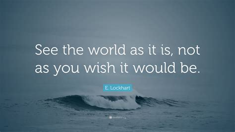 E. Lockhart Quote: “See the world as it is, not as you wish it would be.”