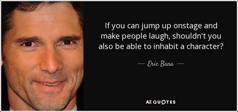 Eric Bana quote: If you can jump up onstage and make people laugh...