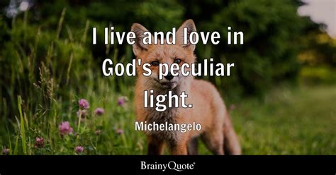 Michelangelo - I live and love in God's peculiar light.