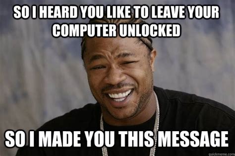 So I heard you like to leave your computer unlocked So I made you this message - Xzibit meme ...