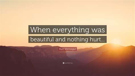 Kurt Vonnegut Quote: “When everything was beautiful and nothing hurt...”