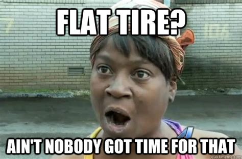 Flat tire? ain't nobody got time for that - Aint nobody got time for ...