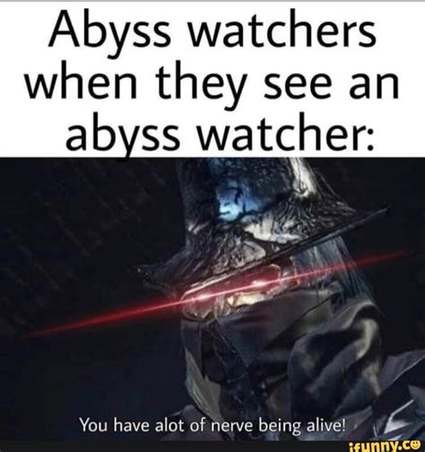 Abyss watchers when they see an ab ss watcher: You have alot of nerve being alive! ; - iFunny