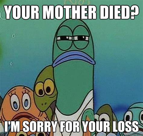 Your mother died? i'm sorry for your loss - Serious fish SpongeBob - quickmeme