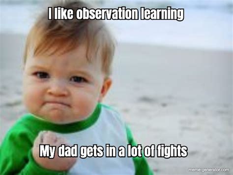 I like observation learning My dad gets in a lot of fights - Meme Generator