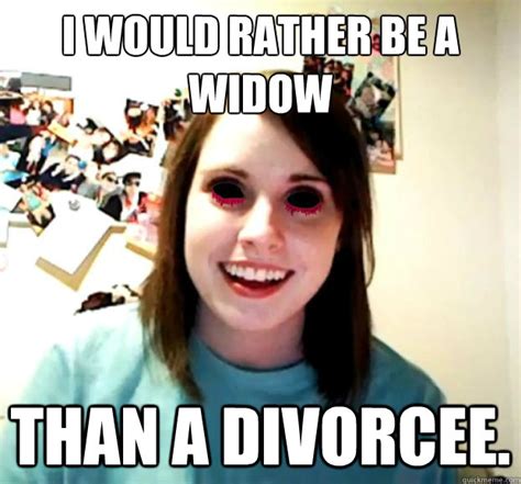 I would rather be a widow Than a divorcee. - Crazy Overly Attached ...