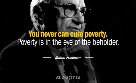 Milton Friedman quote: You never can cure poverty. Poverty is in the eye...