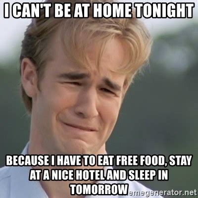 I can't be at home tonight, because I have to eat free food, stay at a nice hotel and sleep in ...