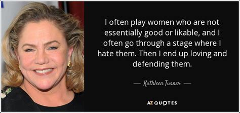 Kathleen Turner quote: I often play women who are not essentially good or...