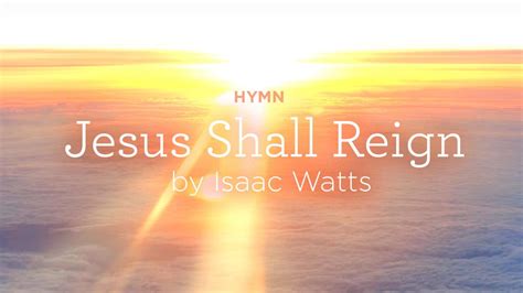 Hymn: “Jesus Shall Reign” by Isaac Watts