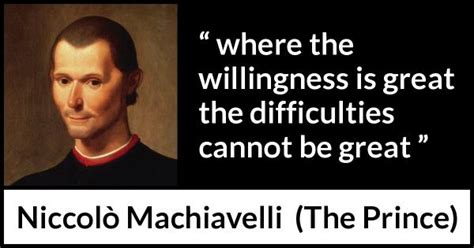 Niccolò Machiavelli: “where the willingness is great the difficulties...”