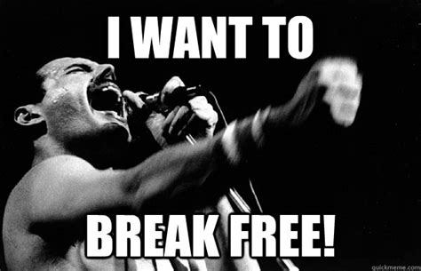 I want to break free! - Freddie Mercury - quickmeme