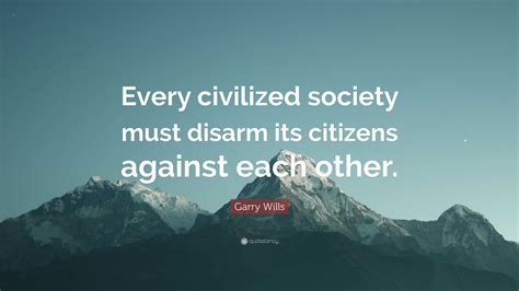 Garry Wills Quote: “Every civilized society must disarm its citizens ...