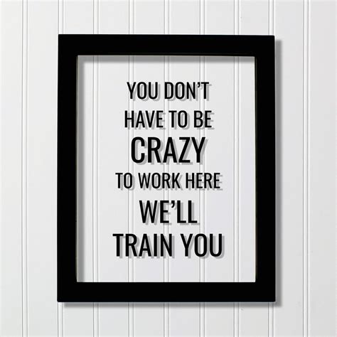 You don't have to be crazy to work here we'll train you - Funny Floating Quote - Workplace ...