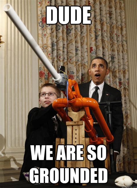 DUDE WE ARE SO GROUNDED - OMG Obama - quickmeme