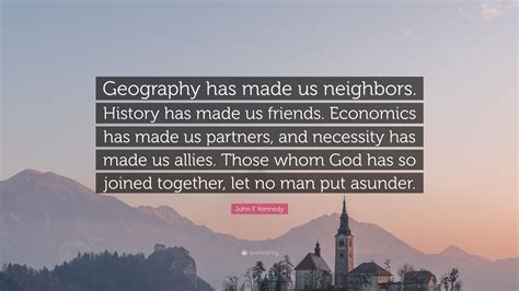 John F. Kennedy Quote: “Geography has made us neighbors. History has made us friends. Economics ...