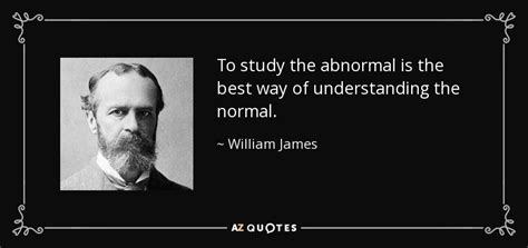 William James quote: To study the abnormal is the best way of understanding...