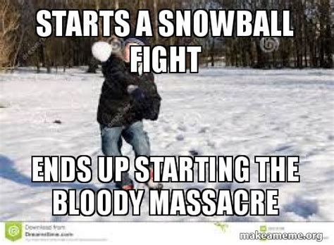 Starts a Snowball Fight Ends up starting the Bloody Massacre | Make a Meme