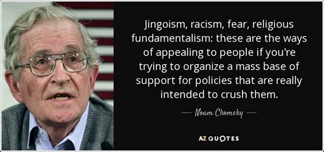 Noam Chomsky quote: Jingoism, racism, fear, religious fundamentalism: these are the ways of...