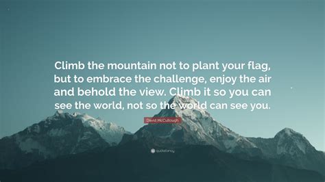 David McCullough Quote: “Climb the mountain not to plant your flag, but ...