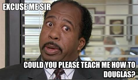 Excuse Me Sir Could you please teach me how to douglas? - Stanley - quickmeme