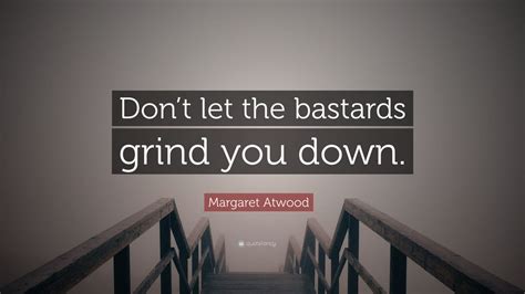 Margaret Atwood Quote: “Don’t let the bastards grind you down.”