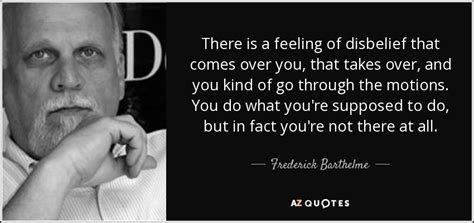 Frederick Barthelme quote: There is a feeling of disbelief that comes ...