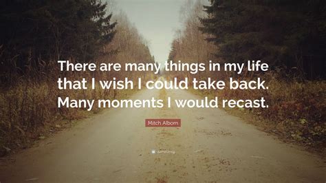 Mitch Albom Quote: “There are many things in my life that I wish I could take back. Many moments ...