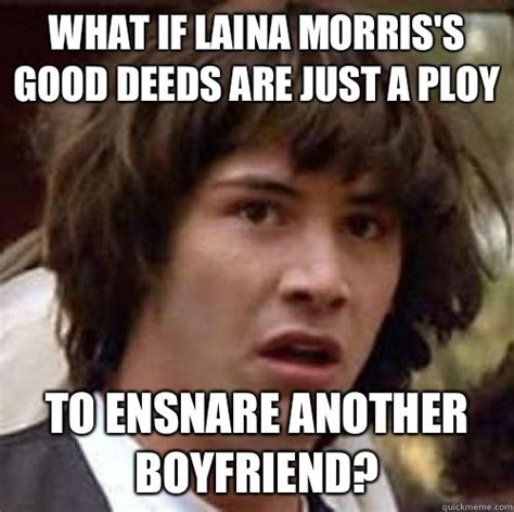 What if Laina Morris's good deeds are just a ploy to ensnare another boyfriend? - Misc - quickmeme