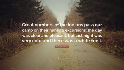 Meriwether Lewis Quote: “Great numbers of the Indians pass our camp on their hunting excursions ...