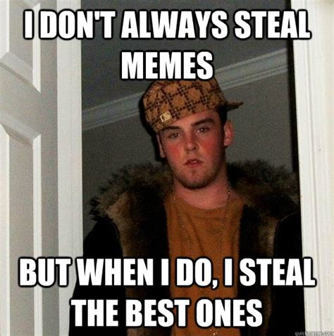 I don't always steal memes But when I do, I steal the best ones - Scumbag Steve - quickmeme