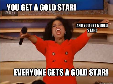 You get a gold star! everyone gets a gold star! And you get a gold star! - oprah you get a car ...