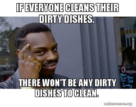 If everyone cleans their dirty dishes. There won't be any dirty dishes ...