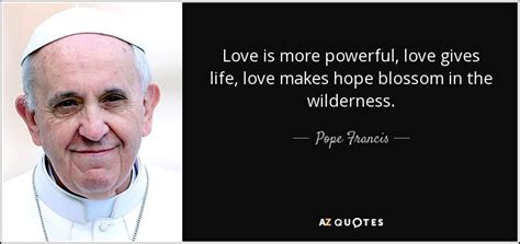 Pope Francis quote: Love is more powerful, love gives life, love makes ...