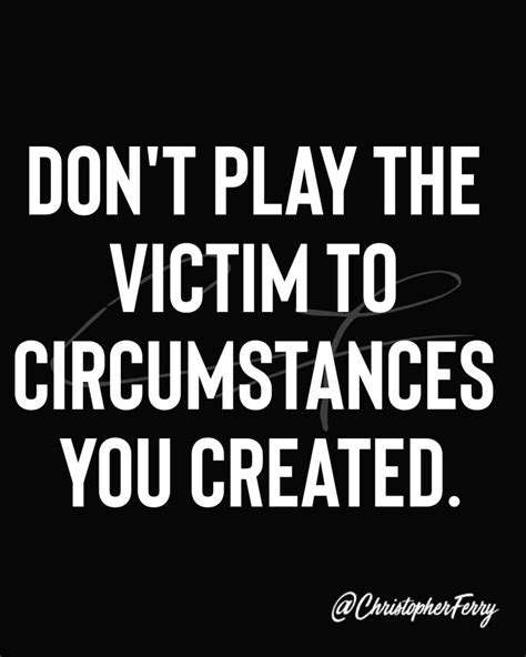 Don't play the victim to circumstances you created. | Victim quotes ...