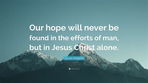 James Robison Quote: “Our hope will never be found in the efforts of man, but in Jesus Christ ...