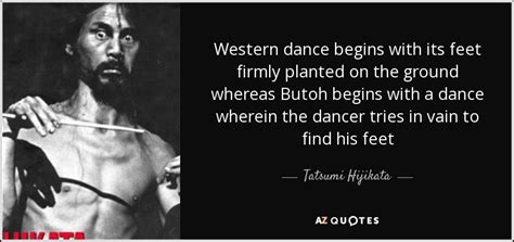 Tatsumi Hijikata quote: Western dance begins with its feet firmly planted on the...