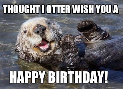 Meme Creator - Funny Thought I otter Wish You a HAPPY BIRTHDAY! Meme Generator at MemeCreator.org!