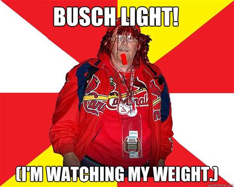 Busch LIGHT! (I'm watching my weight.) - Typical Cardinals Fan - quickmeme