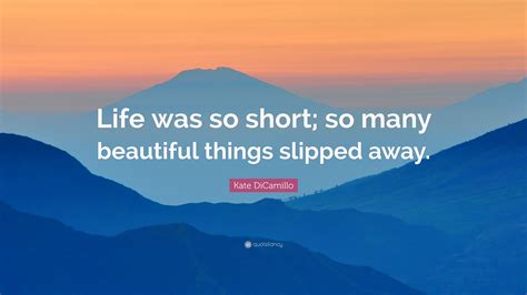 Kate DiCamillo Quote: “Life was so short; so many beautiful things slipped away.”