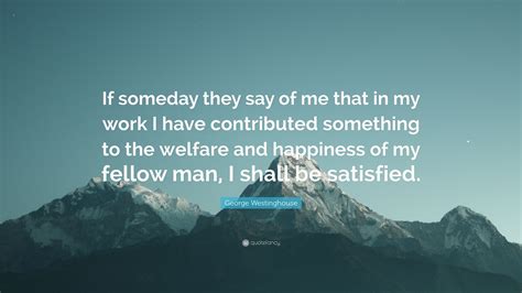 George Westinghouse Quote: “If someday they say of me that in my work I have contributed ...