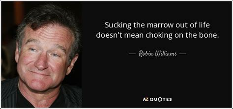 Robin Williams quote: Sucking the marrow out of life doesn't mean choking on...