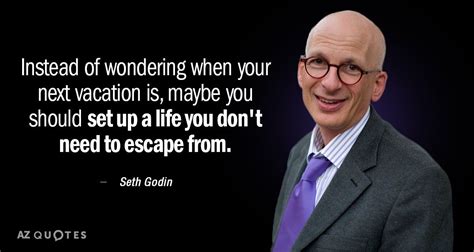 Seth Godin quote: Instead of wondering when your next vacation is, maybe you should set up ...