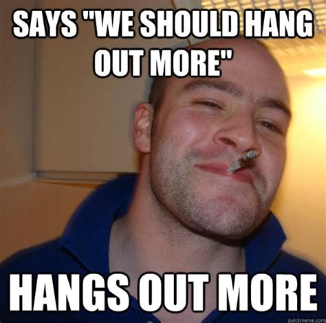 says "we should hang out more" hangs out more - Misc - quickmeme