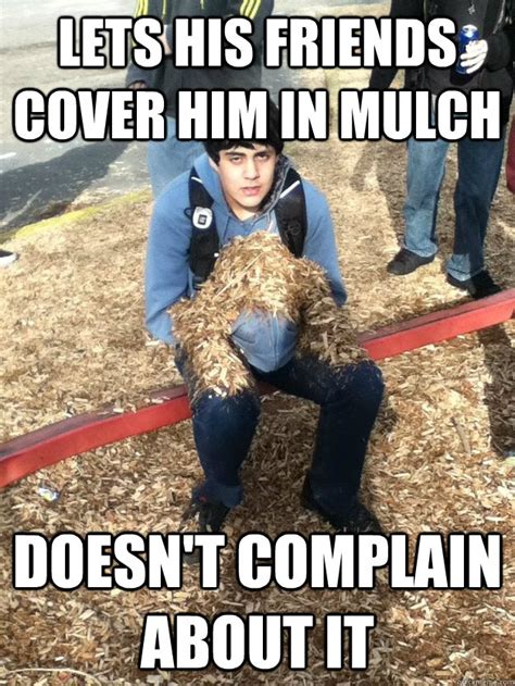 LETs his friends cover him in mulch doesn't complain about it - Good Guy LB 2 - quickmeme